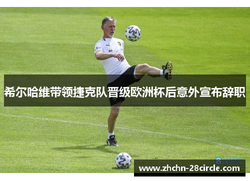 希尔哈维带领捷克队晋级欧洲杯后意外宣布辞职