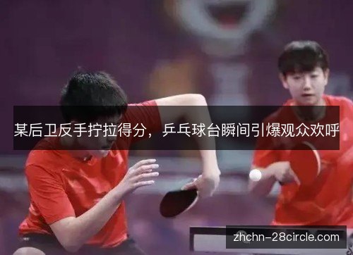 某后卫反手拧拉得分，乒乓球台瞬间引爆观众欢呼